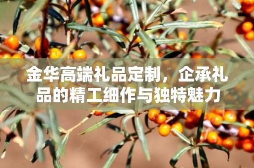 金华高端礼品定制，企承礼品的精工细作与独特魅力