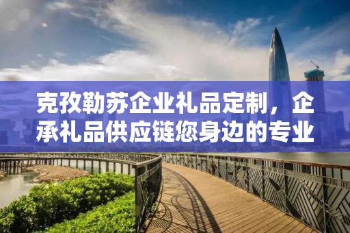 克孜勒苏企业礼品定制，企承礼品供应链您身边的专业礼品定制公司